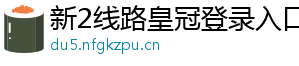 新2线路皇冠登录入口官方版